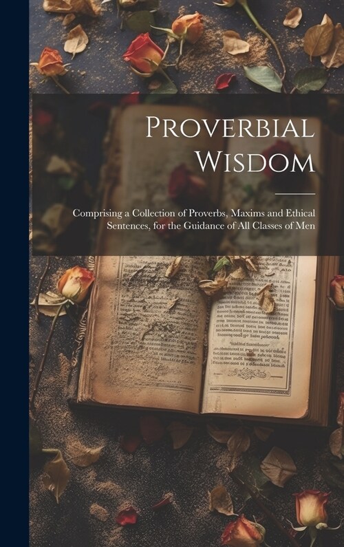 Proverbial Wisdom: Comprising a Collection of Proverbs, Maxims and Ethical Sentences, for the Guidance of All Classes of Men (Hardcover)