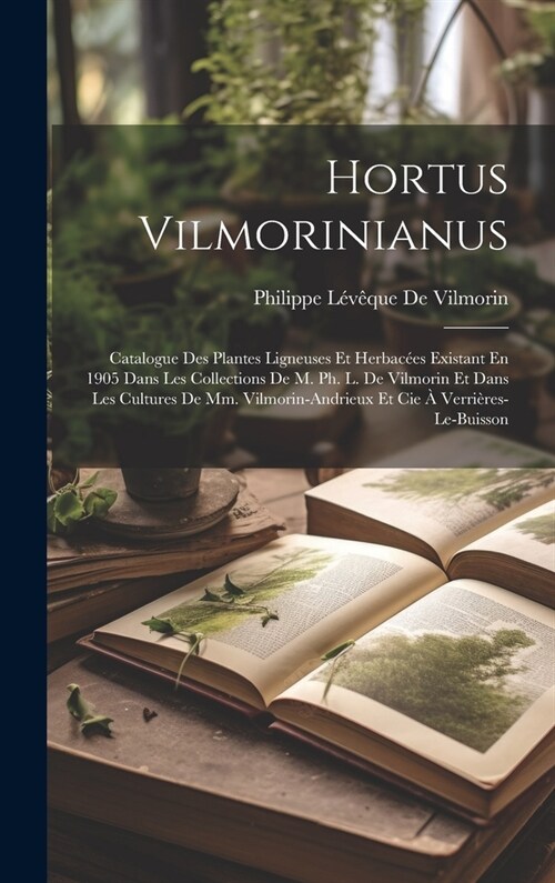 Hortus Vilmorinianus: Catalogue Des Plantes Ligneuses Et Herbac?s Existant En 1905 Dans Les Collections De M. Ph. L. De Vilmorin Et Dans Le (Hardcover)