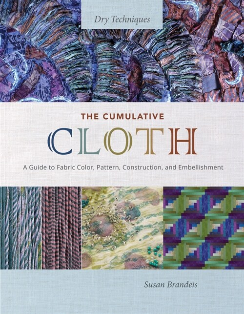 The Cumulative Cloth, Dry Techniques: A Guide to Fabric Color, Pattern, Construction, and Embellishment (Hardcover)