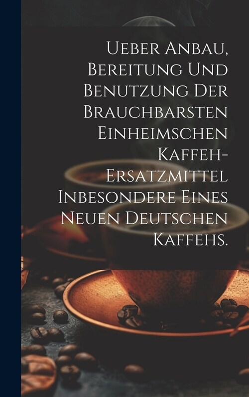 Ueber Anbau, Bereitung und Benutzung der brauchbarsten einheimschen Kaffeh-Ersatzmittel inbesondere eines neuen deutschen Kaffehs. (Hardcover)