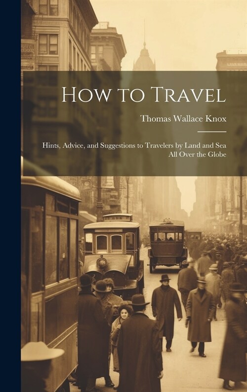 How to Travel: Hints, Advice, and Suggestions to Travelers by Land and Sea all Over the Globe (Hardcover)