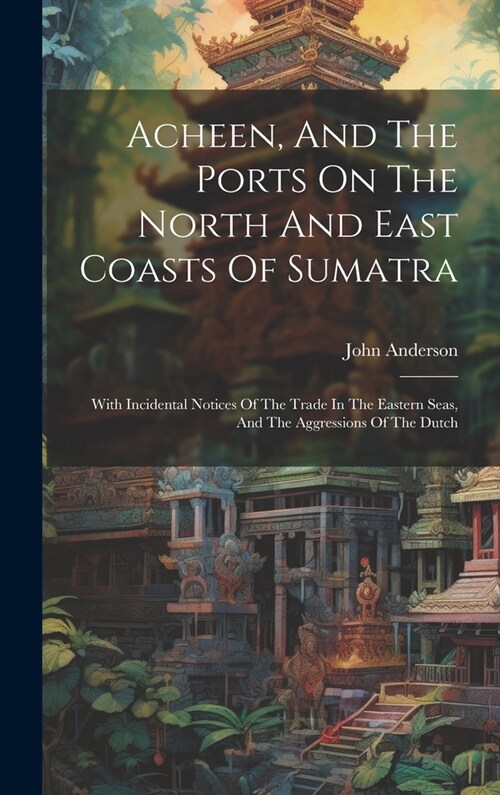 Acheen, And The Ports On The North And East Coasts Of Sumatra: With Incidental Notices Of The Trade In The Eastern Seas, And The Aggressions Of The Du (Hardcover)