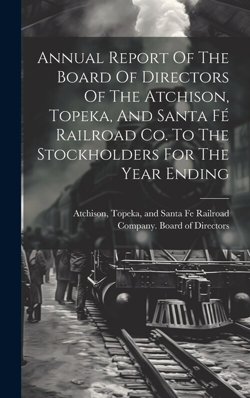 Annual Report Of The Board Of Directors Of The Atchison, Topeka, And Santa F?Railroad Co. To The Stockholders For The Year Ending (Hardcover)