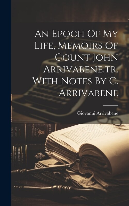 An Epoch Of My Life, Memoirs Of Count John Arrivabene, tr. With Notes By C. Arrivabene (Hardcover)