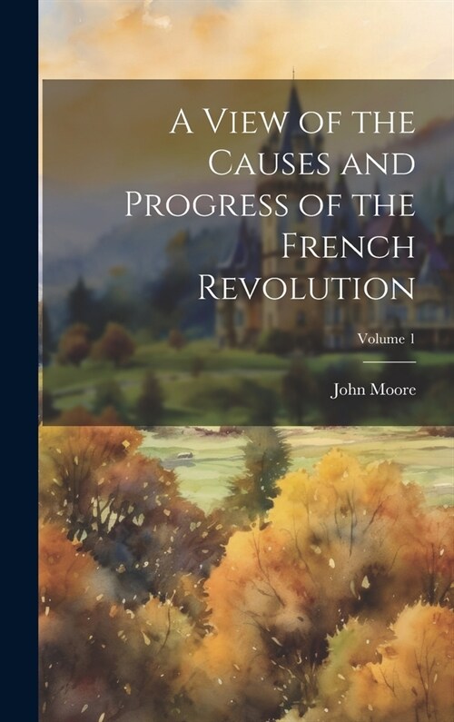 A View of the Causes and Progress of the French Revolution; Volume 1 (Hardcover)