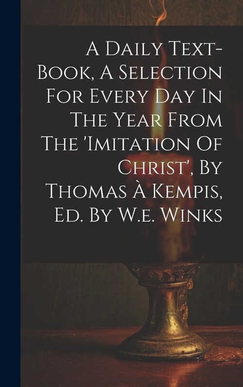 A Daily Text-book, A Selection For Every Day In The Year From The imitation Of Christ, By Thomas ?Kempis, Ed. By W.e. Winks (Hardcover)