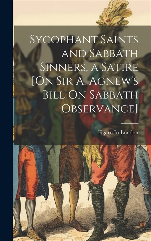 Sycophant Saints and Sabbath Sinners, a Satire [On Sir A. Agnews Bill On Sabbath Observance] (Hardcover)