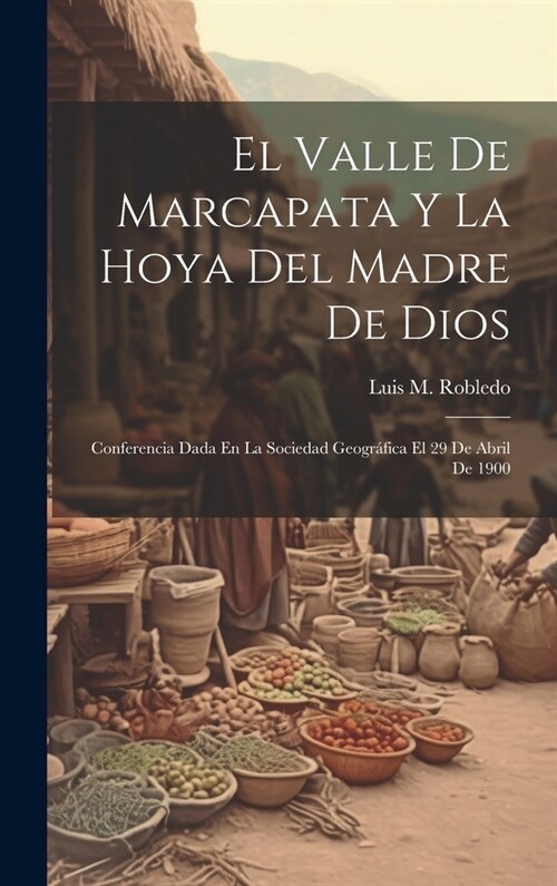 El Valle De Marcapata Y La Hoya Del Madre De Dios: Conferencia Dada En La Sociedad Geogr?ica El 29 De Abril De 1900 (Hardcover)