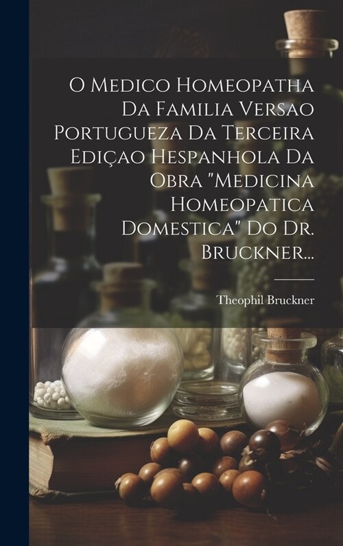 O Medico Homeopatha Da Familia Versao Portugueza Da Terceira Edi?o Hespanhola Da Obra Medicina Homeopatica Domestica Do Dr. Bruckner... (Hardcover)