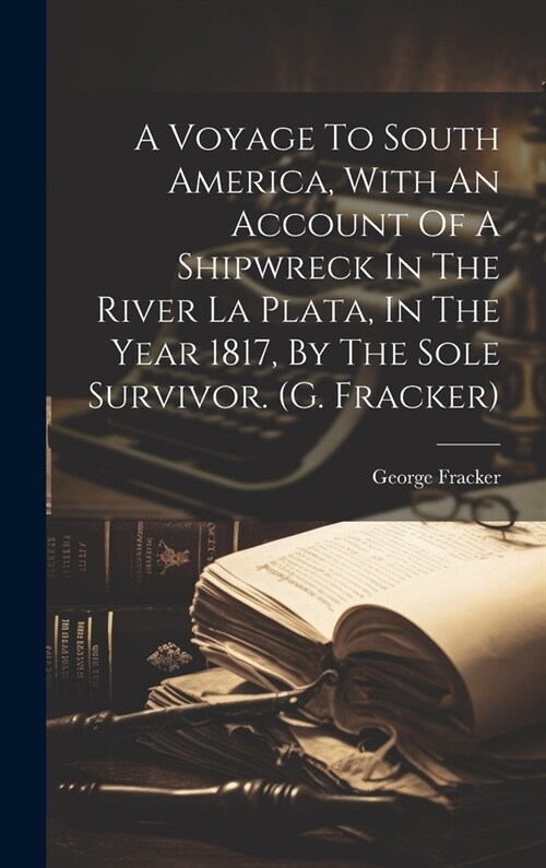 A Voyage To South America, With An Account Of A Shipwreck In The River La Plata, In The Year 1817, By The Sole Survivor. (g. Fracker) (Hardcover)