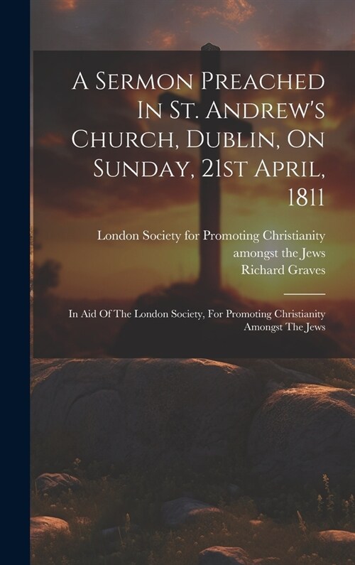 A Sermon Preached In St. Andrews Church, Dublin, On Sunday, 21st April, 1811: In Aid Of The London Society, For Promoting Christianity Amongst The Je (Hardcover)