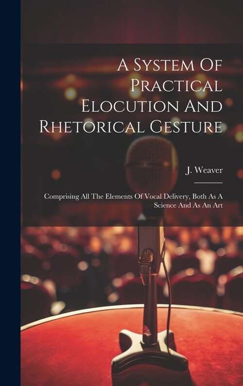 A System Of Practical Elocution And Rhetorical Gesture: Comprising All The Elements Of Vocal Delivery, Both As A Science And As An Art (Hardcover)