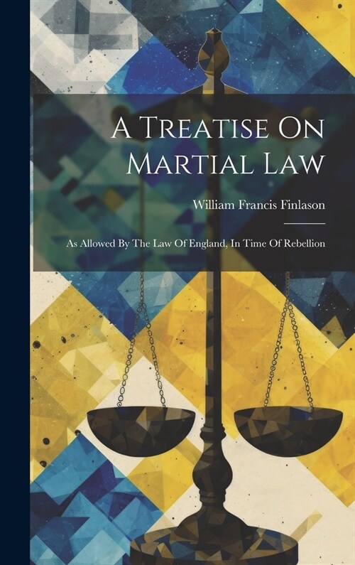 A Treatise On Martial Law: As Allowed By The Law Of England, In Time Of Rebellion (Hardcover)