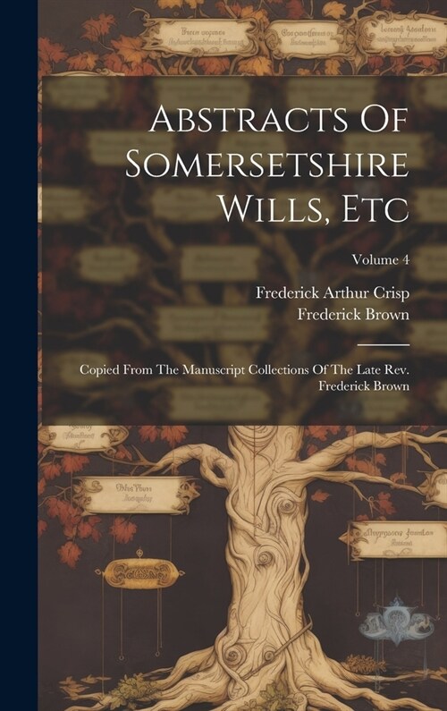 Abstracts Of Somersetshire Wills, Etc: Copied From The Manuscript Collections Of The Late Rev. Frederick Brown; Volume 4 (Hardcover)