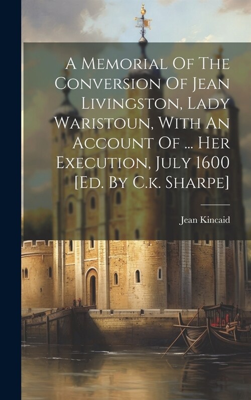 A Memorial Of The Conversion Of Jean Livingston, Lady Waristoun, With An Account Of ... Her Execution, July 1600 [ed. By C.k. Sharpe] (Hardcover)