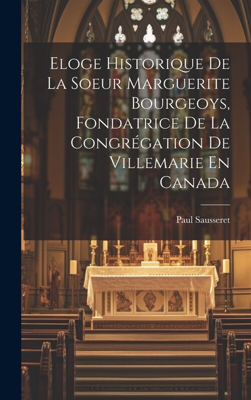 Eloge Historique De La Soeur Marguerite Bourgeoys, Fondatrice De La Congr?ation De Villemarie En Canada (Hardcover)