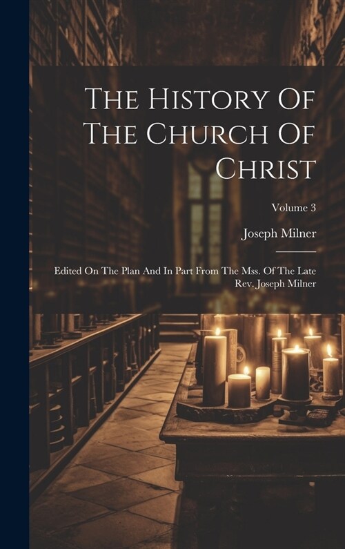 The History Of The Church Of Christ: Edited On The Plan And In Part From The Mss. Of The Late Rev. Joseph Milner; Volume 3 (Hardcover)