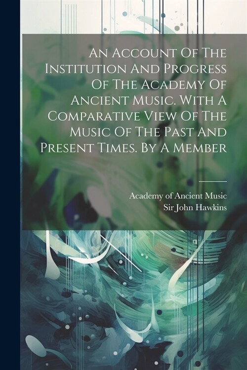 An Account Of The Institution And Progress Of The Academy Of Ancient Music. With A Comparative View Of The Music Of The Past And Present Times. By A M (Paperback)