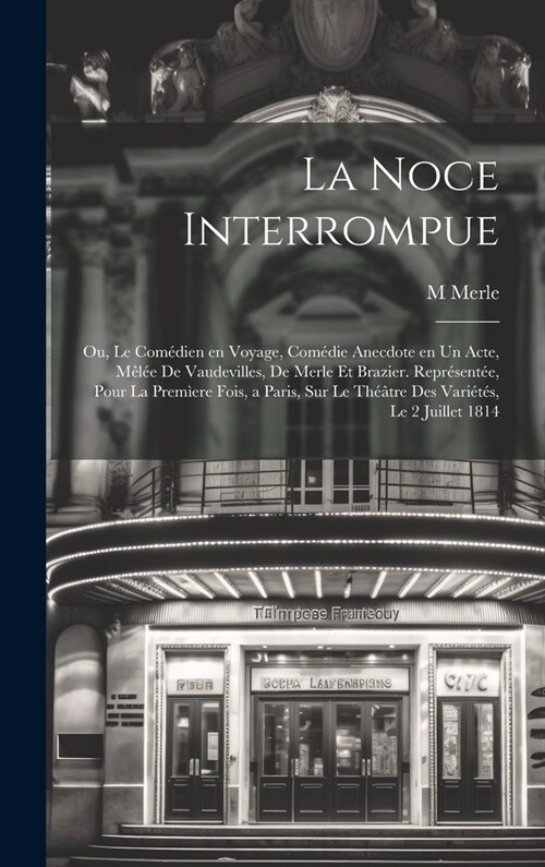 La noce interrompue; ou, Le com?ien en voyage, com?ie anecdote en un acte, m?? de vaudevilles, de Merle et Brazier. Repr?ent?, pour la prem?re (Hardcover)