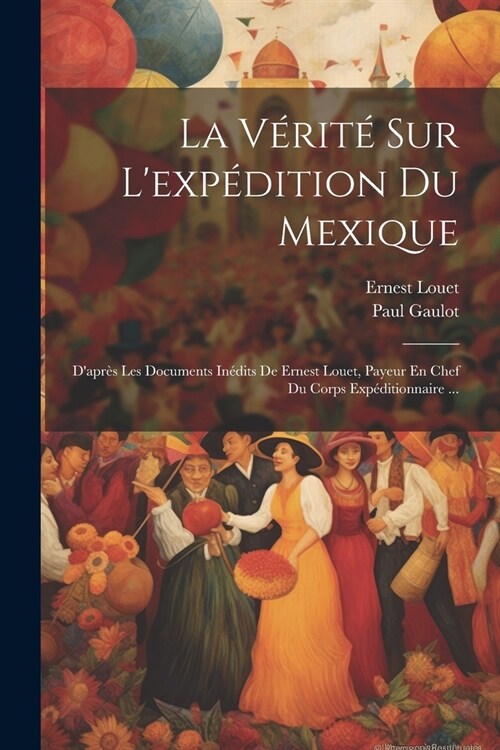 La V?it?Sur Lexp?ition Du Mexique: Dapr? Les Documents In?its De Ernest Louet, Payeur En Chef Du Corps Exp?itionnaire ... (Paperback)