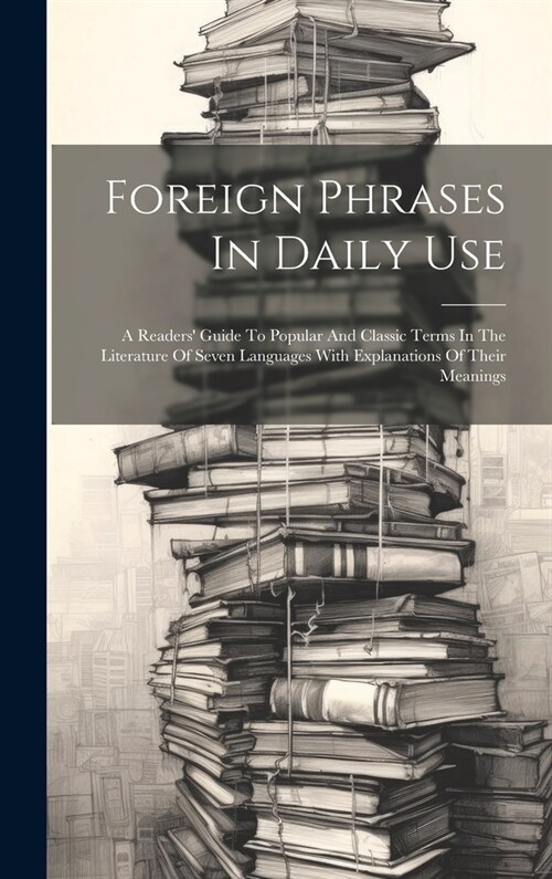 Foreign Phrases In Daily Use: A Readers Guide To Popular And Classic Terms In The Literature Of Seven Languages With Explanations Of Their Meanings (Hardcover)