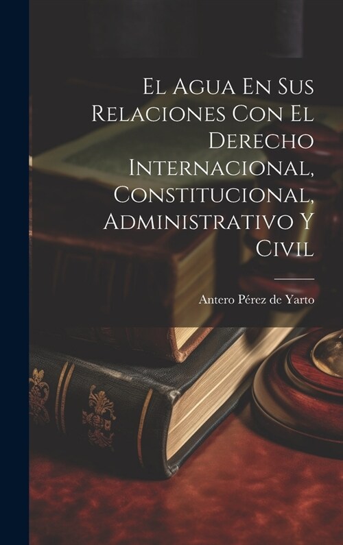 El Agua En Sus Relaciones Con El Derecho Internacional, Constitucional, Administrativo Y Civil (Hardcover)