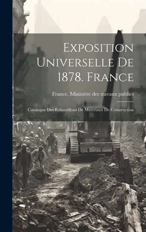 Exposition Universelle De 1878. France: Catalogue Des ?hantillons De Mat?iaux De Construction (Hardcover)