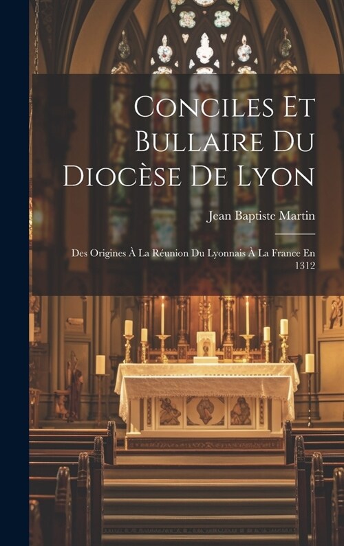 Conciles Et Bullaire Du Dioc?e De Lyon: Des Origines ?La R?nion Du Lyonnais ?La France En 1312 (Hardcover)