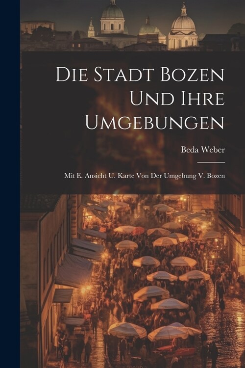 Die Stadt Bozen Und Ihre Umgebungen: Mit E. Ansicht U. Karte Von Der Umgebung V. Bozen (Paperback)
