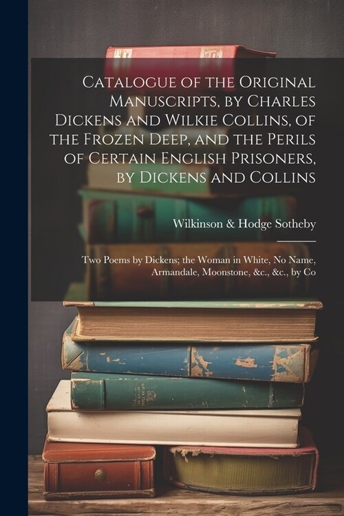 Catalogue of the Original Manuscripts, by Charles Dickens and Wilkie Collins, of the Frozen Deep, and the Perils of Certain English Prisoners, by Dick (Paperback)