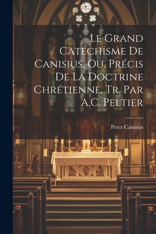 Le Grand Cat?hisme De Canisius, Ou, Pr?is De La Doctrine Chr?ienne, Tr. Par A.C. Peltier (Paperback)