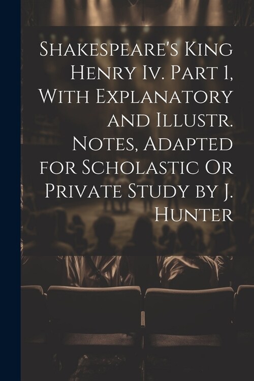 Shakespeares King Henry Iv. Part 1, With Explanatory and Illustr. Notes, Adapted for Scholastic Or Private Study by J. Hunter (Paperback)
