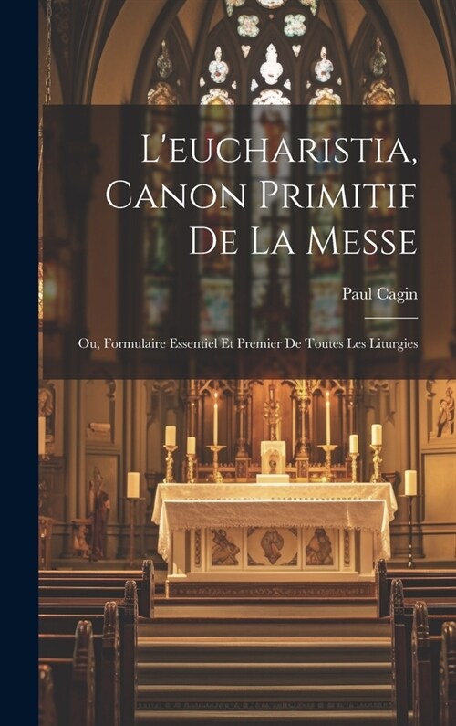 Leucharistia, Canon Primitif De La Messe: Ou, Formulaire Essentiel Et Premier De Toutes Les Liturgies (Hardcover)