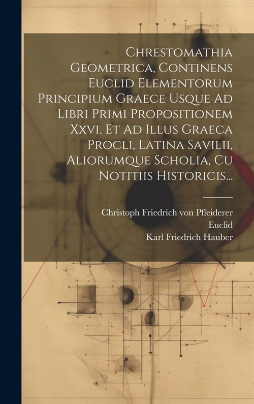 Chrestomathia Geometrica, Continens Euclid Elementorum Principium Graece Usque Ad Libri Primi Propositionem Xxvi, Et Ad Illus Graeca Procli, Latina Sa (Hardcover)