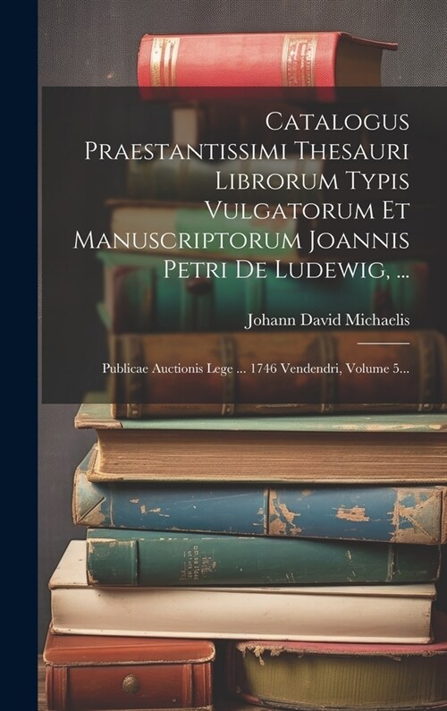 Catalogus Praestantissimi Thesauri Librorum Typis Vulgatorum Et Manuscriptorum Joannis Petri De Ludewig, ...: Publicae Auctionis Lege ... 1746 Vendend (Hardcover)
