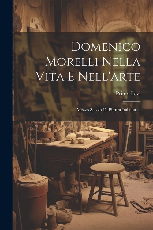 Domenico Morelli Nella Vita E Nellarte: Mezzo Secolo Di Pittura Italiana ... (Paperback)