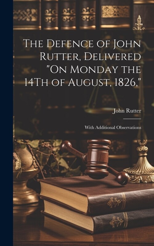 The Defence of John Rutter, Delivered On Monday the 14Th of August, 1826,: With Additional Observations (Hardcover)