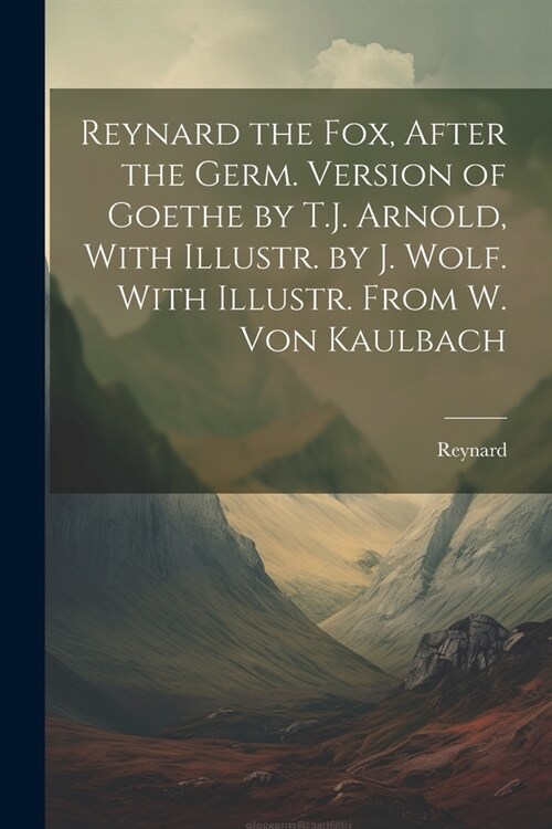 Reynard the Fox, After the Germ. Version of Goethe by T.J. Arnold, With Illustr. by J. Wolf. With Illustr. From W. Von Kaulbach (Paperback)