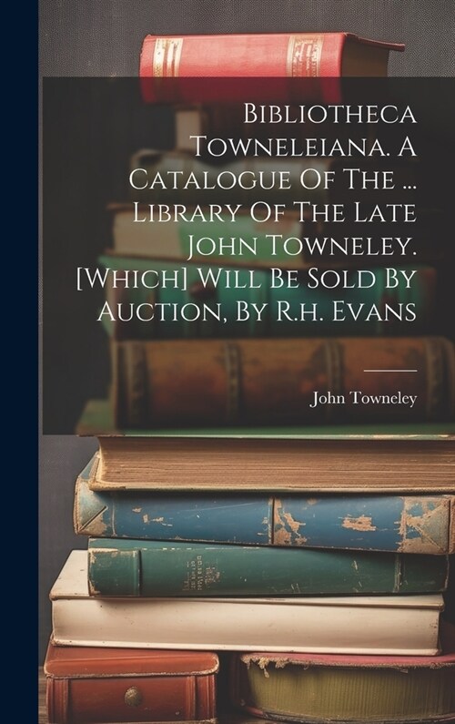 Bibliotheca Towneleiana. A Catalogue Of The ... Library Of The Late John Towneley. [which] Will Be Sold By Auction, By R.h. Evans (Hardcover)