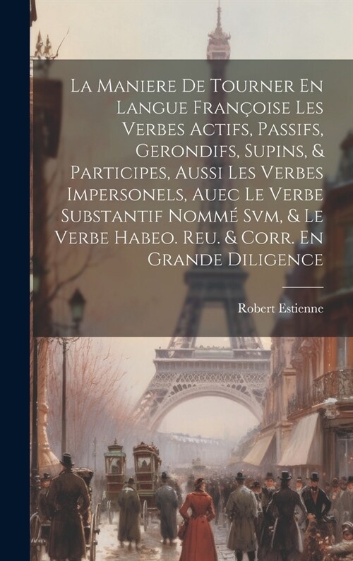 La Maniere De Tourner En Langue Fran?ise Les Verbes Actifs, Passifs, Gerondifs, Supins, & Participes, Aussi Les Verbes Impersonels, Auec Le Verbe Sub (Hardcover)