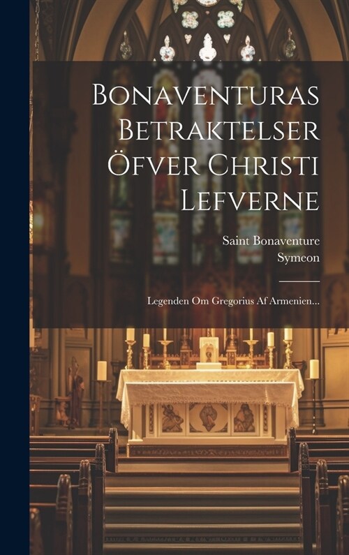 Bonaventuras Betraktelser ?ver Christi Lefverne: Legenden Om Gregorius Af Armenien... (Hardcover)