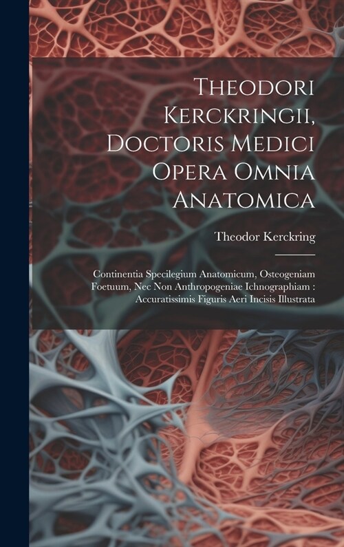 Theodori Kerckringii, Doctoris Medici Opera Omnia Anatomica: Continentia Specilegium Anatomicum, Osteogeniam Foetuum, Nec Non Anthropogeniae Ichnograp (Hardcover)