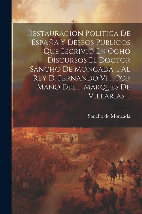 Restauracion Politica De Espa? Y Deseos Publicos Que Escrivi?En Ocho Discursos El Doctor Sancho De Moncada ... Al Rey D. Fernando Vi ... Por Mano De (Paperback)