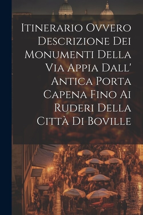 Itinerario Ovvero Descrizione Dei Monumenti Della Via Appia Dall Antica Porta Capena Fino Ai Ruderi Della Citt?Di Boville (Paperback)