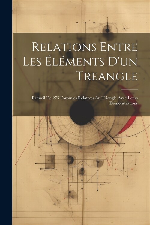 Relations Entre Les ??ents Dun Treangle: Recueil De 273 Formules Relatives Au Triangle Avec Leurs D?onstrations (Paperback)