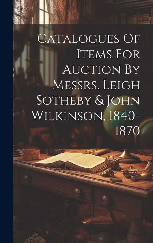 Catalogues Of Items For Auction By Messrs. Leigh Sotheby & John Wilkinson, 1840-1870 (Hardcover)