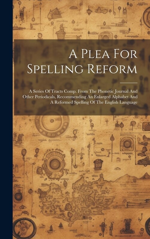 A Plea For Spelling Reform: A Series Of Tracts Comp. From The Phonetic Journal And Other Periodicals, Recommending An Enlarged Alphabet And A Refo (Hardcover)
