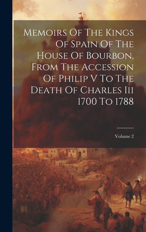 Memoirs Of The Kings Of Spain Of The House Of Bourbon, From The Accession Of Philip V To The Death Of Charles Iii 1700 To 1788; Volume 2 (Hardcover)