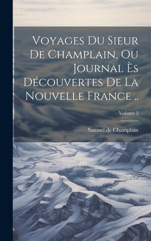 Voyages du sieur de Champlain, ou Journal ? d?ouvertes de la Nouvelle France ..; Volume 2 (Hardcover)
