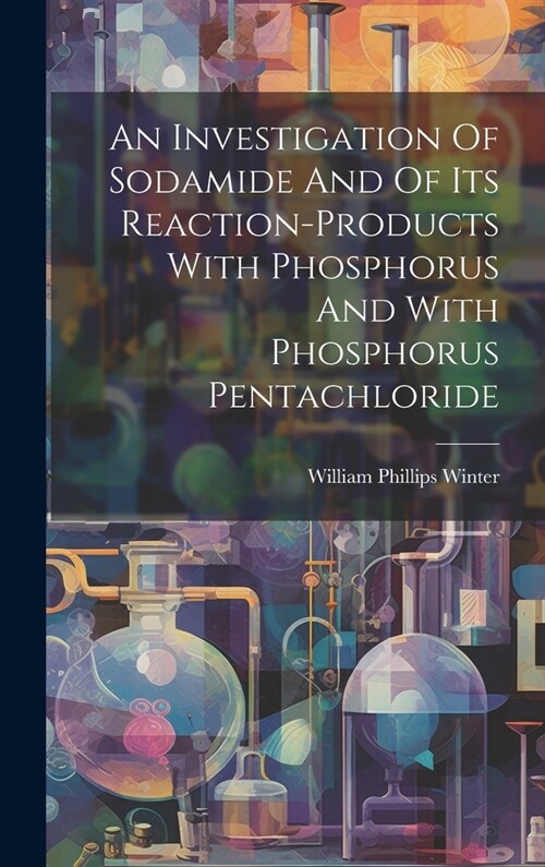 An Investigation Of Sodamide And Of Its Reaction-products With Phosphorus And With Phosphorus Pentachloride (Hardcover)